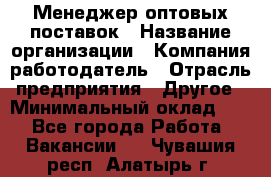 Менеджер оптовых поставок › Название организации ­ Компания-работодатель › Отрасль предприятия ­ Другое › Минимальный оклад ­ 1 - Все города Работа » Вакансии   . Чувашия респ.,Алатырь г.